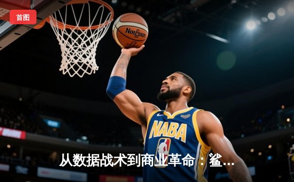 从数据战术到商业革命：鲨鱼直播解码现代体育的深层逻辑