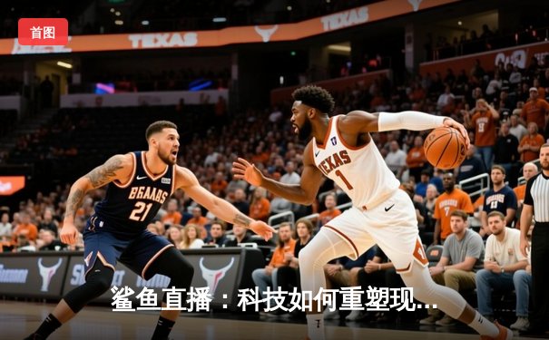 鲨鱼直播：科技如何重塑现代体育新闻的观看与叙事方式