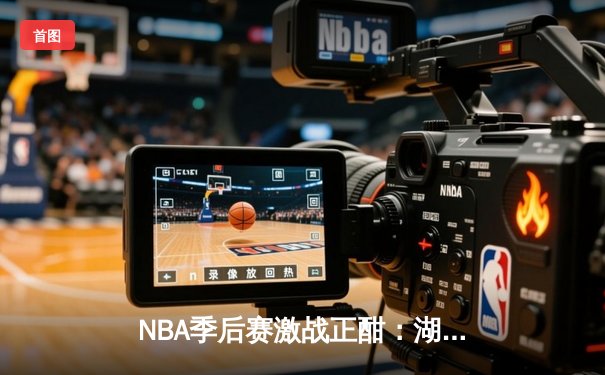 NBA季后赛激战正酣：湖人逆转掘金，詹姆斯关键三分锁定胜局