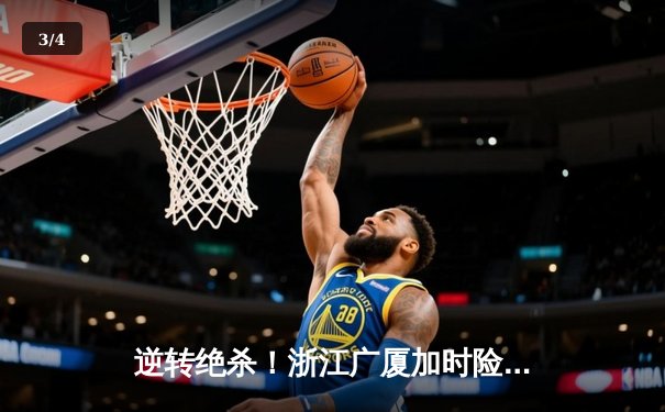 逆转绝杀！浙江广厦加时险胜广东宏远，孙铭徽39分创生涯新高 - 3