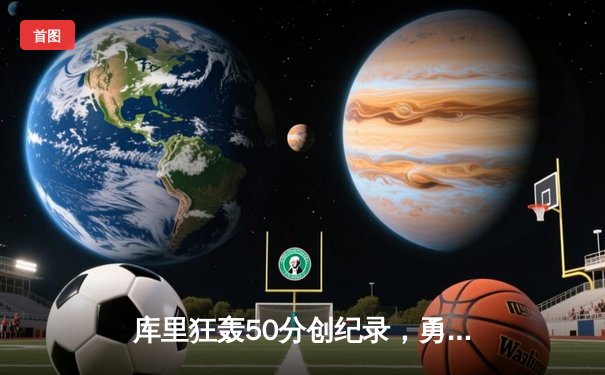 库里狂轰50分创纪录，勇士末节逆转险胜凯尔特人