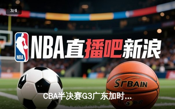 CBA半决赛G3广东加时力克辽宁，周琦35+17制霸内线，赵继伟空砍28分 - 3