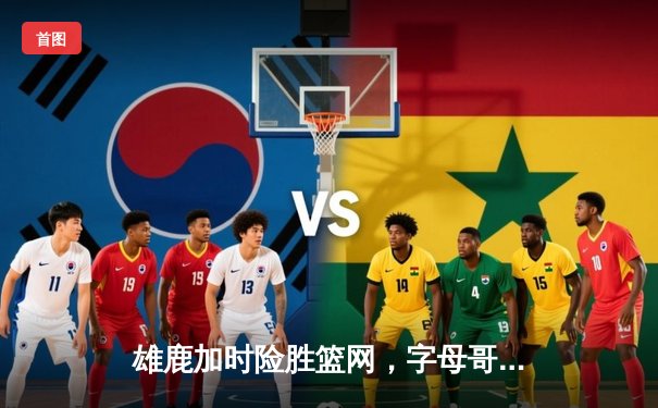 雄鹿加时险胜篮网，字母哥44分统治内线，杜兰特空砍32分