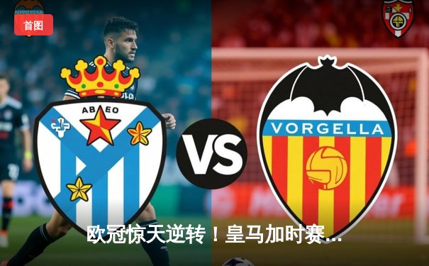 欧冠惊天逆转！皇马加时赛3-1力克曼城，本泽马点射定乾坤