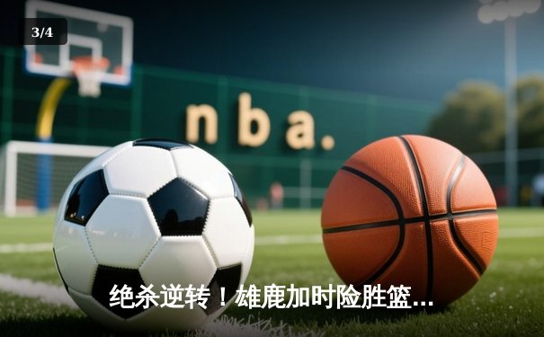 绝杀逆转！雄鹿加时险胜篮网，字母哥狂砍44分率队捍卫主场 - 3