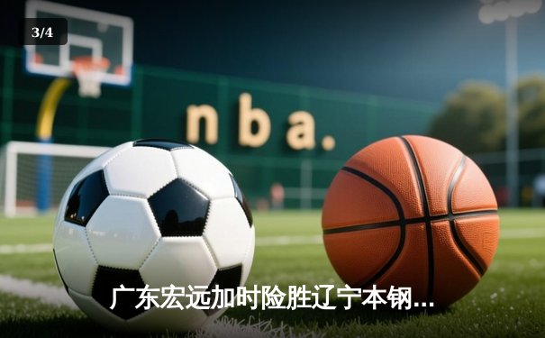 广东宏远加时险胜辽宁本钢，CBA半决赛上演巅峰对决 - 3