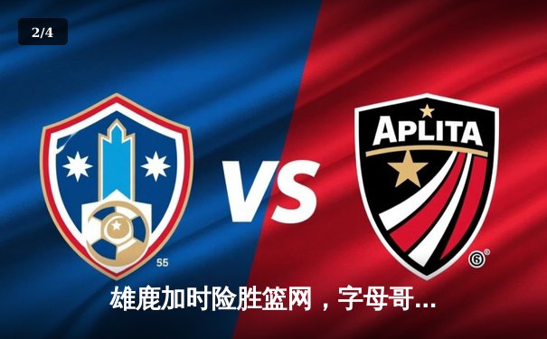 雄鹿加时险胜篮网，字母哥44分14篮板演绎MVP级表现 - 2