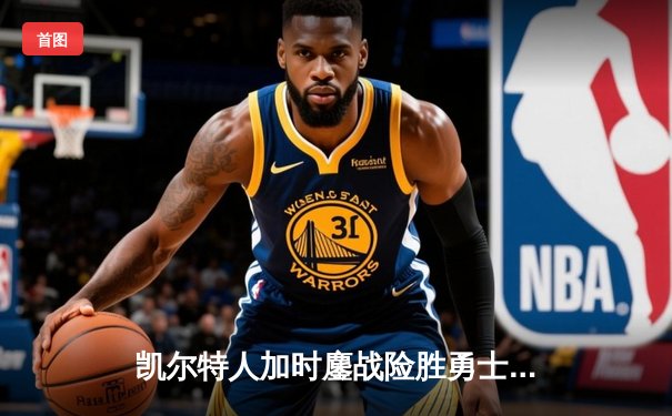 凯尔特人加时鏖战险胜勇士，塔图姆44分闪耀天王山