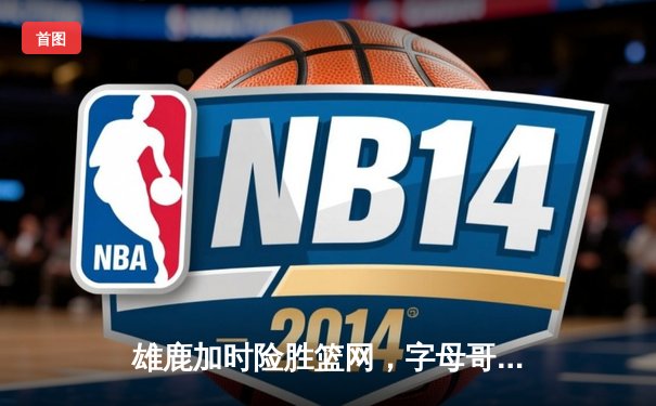 雄鹿加时险胜篮网，字母哥44分14篮板6助攻主宰关键战役