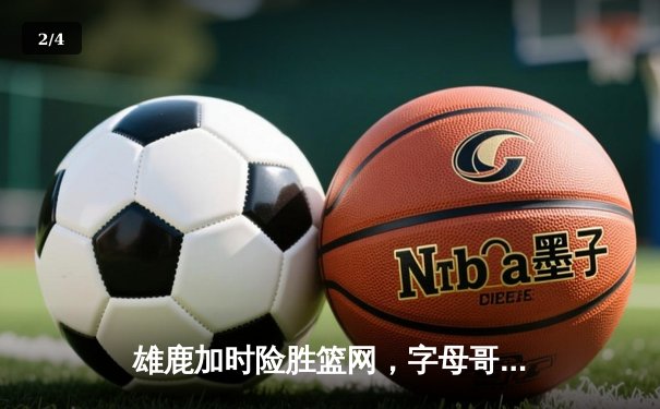 雄鹿加时险胜篮网，字母哥44分14篮板6助攻主宰关键战役 - 2