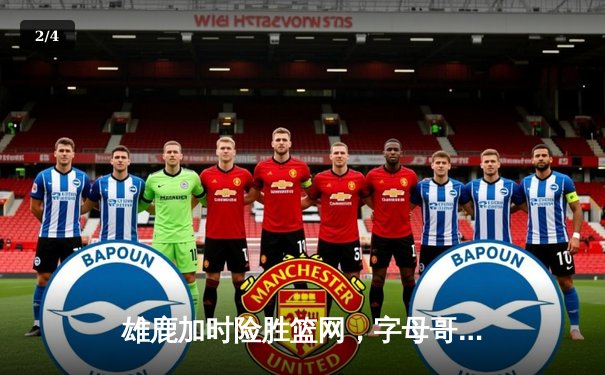 雄鹿加时险胜篮网，字母哥44+14+6统治攻防，利拉德关键三分定乾坤 - 2