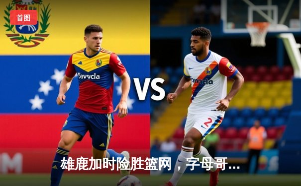 雄鹿加时险胜篮网，字母哥44分14篮板率队捍卫主场