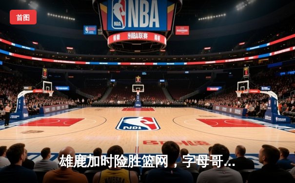 雄鹿加时险胜篮网，字母哥44分14篮板率队逆转，利拉德关键时刻救主