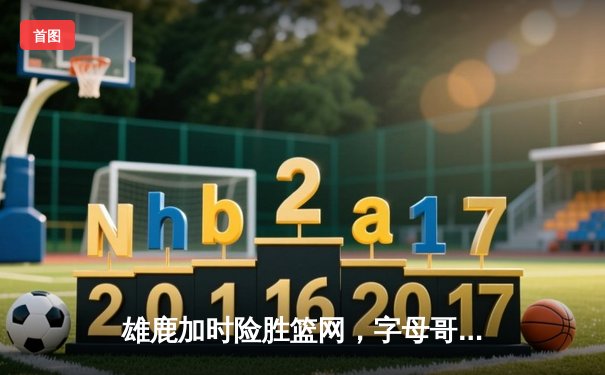 雄鹿加时险胜篮网，字母哥44分主宰关键时刻