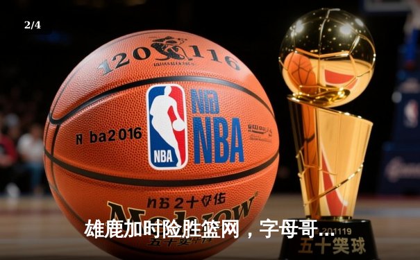 雄鹿加时险胜篮网，字母哥44分主宰关键时刻 - 2